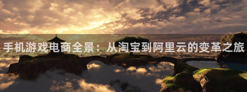 优贝娱乐平台官网注册：手机游戏电商全景：从淘宝到阿里云的变革