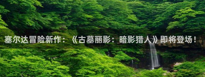 优贝娱乐官网登录：塞尔达冒险新作：《古墓丽影：暗影猎人》即将