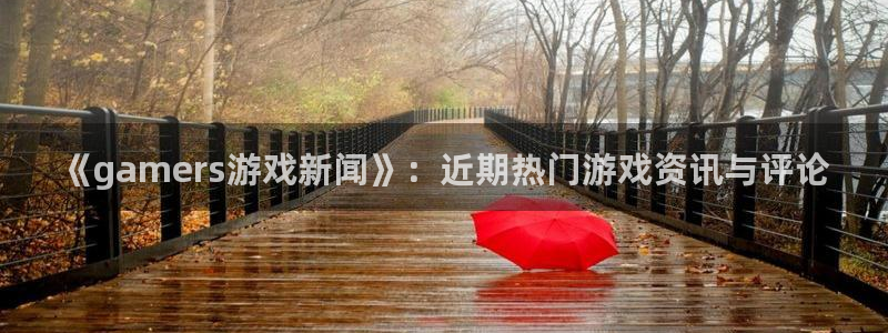优贝娱乐主管：《gamers游戏新闻》：近期热门游戏资讯与评