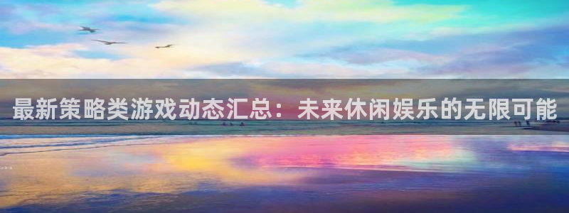 优贝娱乐4开户:最新策略类游戏动态汇总:未来休闲娱乐的无限可