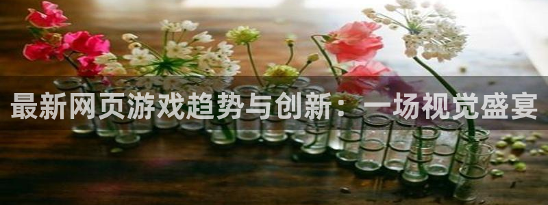 优贝娱乐直属：最新网页游戏趋势与创新：一场视觉盛宴