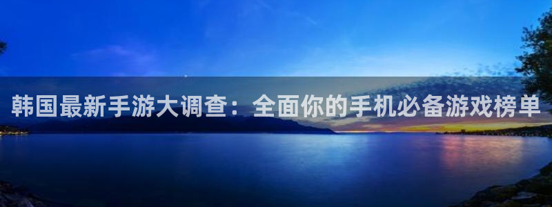 优贝娱乐登录地址：韩国最新手游大调查：全面你的手机必备游戏榜
