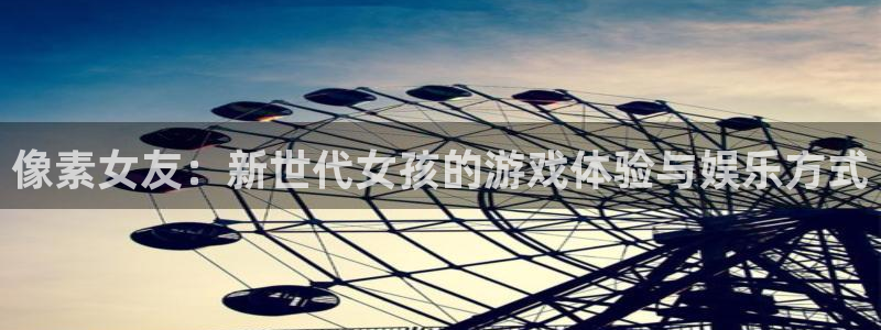 优贝娱乐app下载地址：像素女友：新世代女孩的游戏体验与娱乐