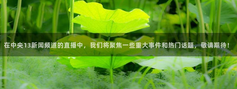 新球体育足球比分：在中央13新闻频道的直播中，我们将聚焦一些重大事件和热门话题，敬请期待！