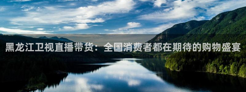 新球：黑龙江卫视直播带货：全国消费者都在期待的购物盛宴